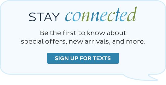 Stay Connected - Be the first to know about special offers, new arrivals, and more. - Sign up for texts