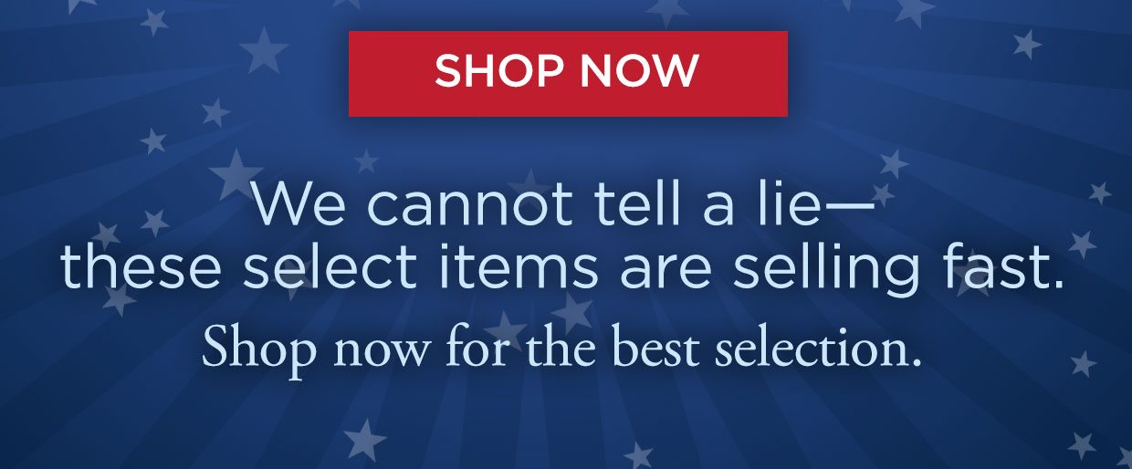 Shop Now button. We cannot tell a lie— these select items are selling fast. Shop now for the best selection.