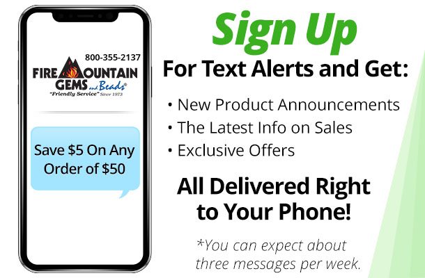 Sign Up For Text Alerts and Get: New Product Announcements, The Latest Info on Sales, Exclusive Offers, and $5 off your next order of $50 or more All Delivered Right to Your Phone. You can expect about three messages per week.