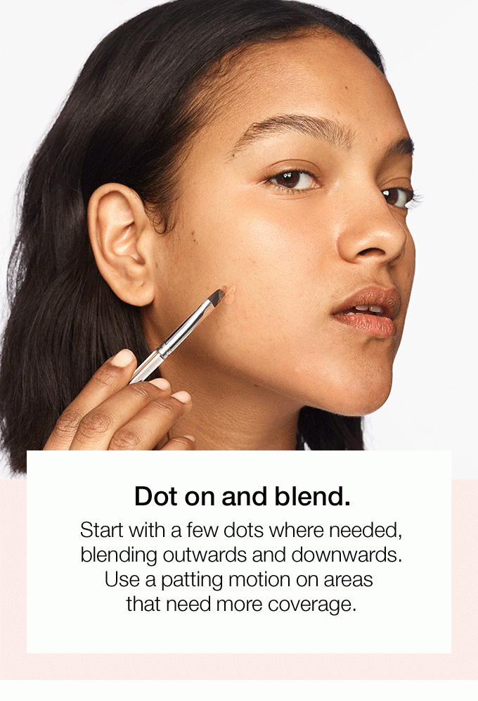 Dot on and blend.Start with a few dots where needed,blending outwards and downwards. Use a patting motion on areas that need more coverage.