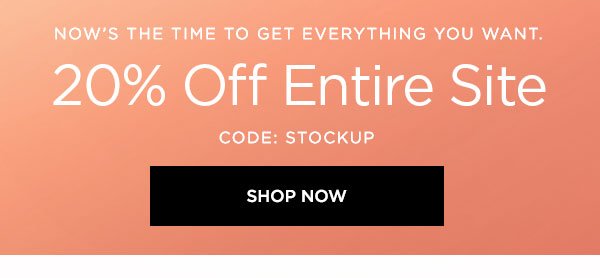 NOW'S THE TIME TO GET EVERYTHING YOU WANT. 20% Off Entire Site CODE: STOCKUP SHOP NOW >