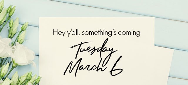 Hey y'all, something's coming Tuesday March 6th