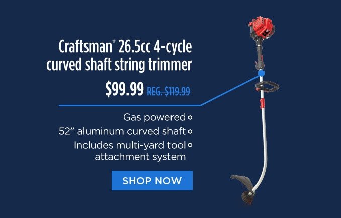 Craftsman® 26.5cc 4-cycle curved shaft string trimmer $99.99 REG. $119.99 | Gas powered | 52 inch aluminum curved shaft | Included multi-yard tool attachment system | SHOP NOW