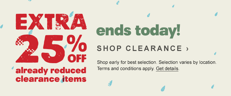 Extra 25 percent off already reduced clearance items. ends today! SHOP CLEARANCE. Shop early for best selection. Selection varies by location. Terms and conditions apply. Get details.