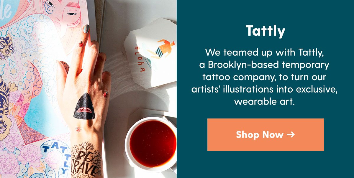 Tattly Temporary Tattoos Copy: We teamed up with Tattly, a Brooklyn-based temporary tattoo company, to turn our artists' illustrations into exclusive, wearable art. 
