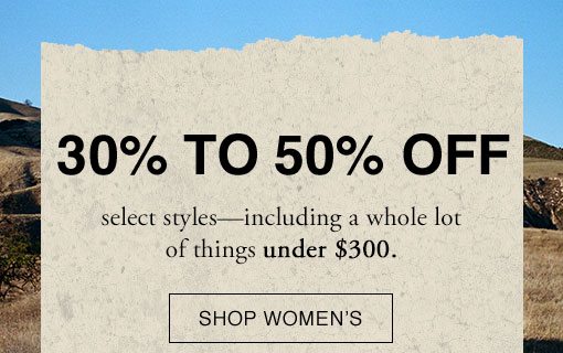 30% TO 50% OFF select styles - including a whole lot of things under $300. SHOP WOMEN'S