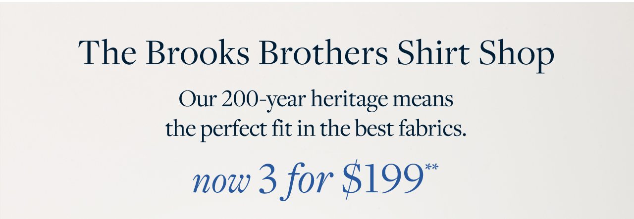 The Brooks Brothers Shirt Shop Our 200-year heritage means the perfect fit in the best fabrics. Now 3 for $199