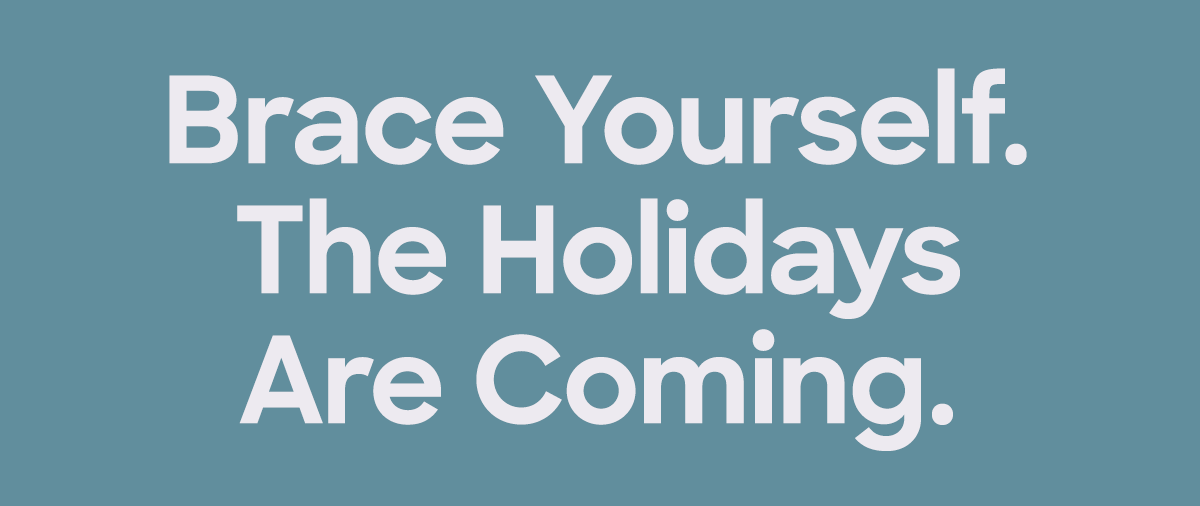 Brace Yourself. The Holidays Are Coming. 