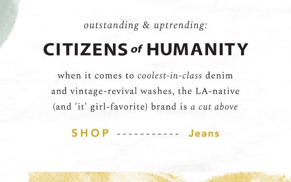 outstanding and uptrending: citizens of humanity when it comes to coolest in class denim and vintage-revival washes, the LA-native (and 'it' girl favorites) brand is a cut above. shop jeans.