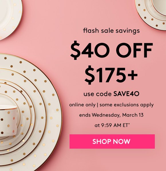 flash sale savings - $40 OFF $175+ - use code SAVE40 - oline only | some exclusions apply - ends Wednesday, March 13 at 9:59 AM ET* - SHOP NOW