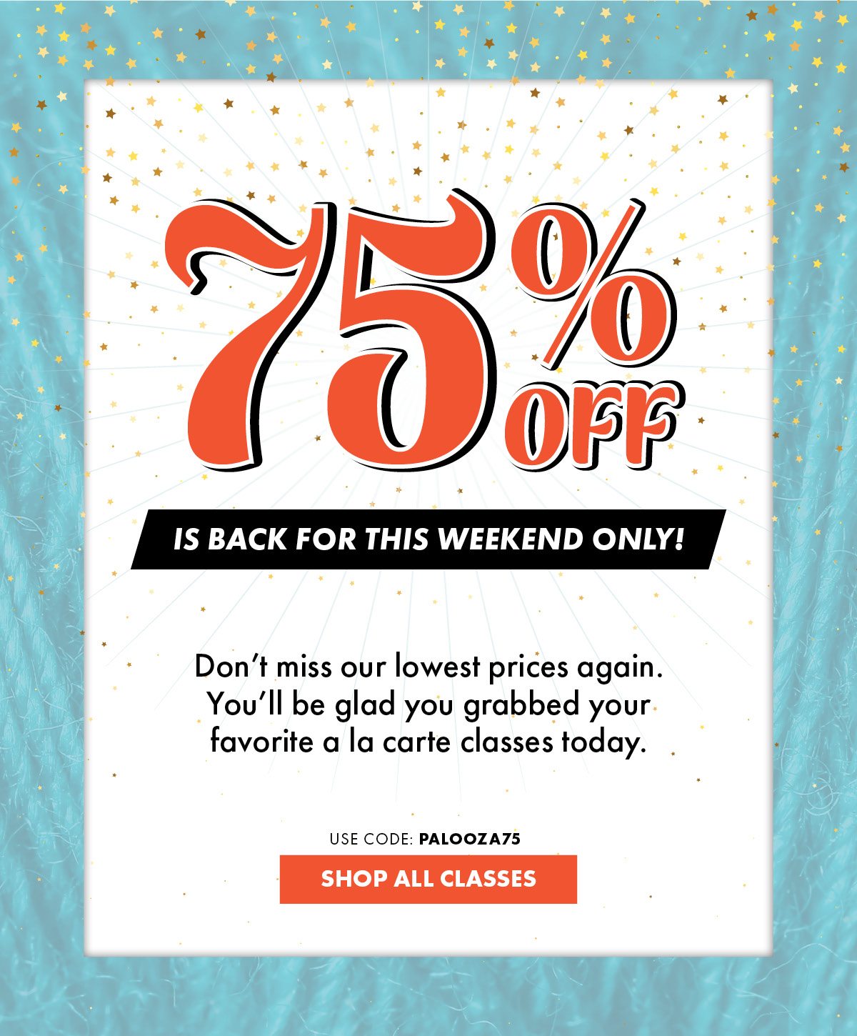 75% Off is BACK For This Weekend Only! Don’t miss our lowest prices again. You’ll be glad you grabbed your favorite a la carte classes today. Use Code: PALOOZA75