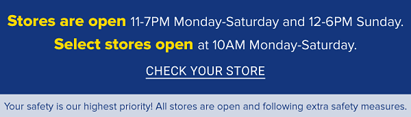 Stores are open 11-7pm Monday-Saturday and 12-6pm Sunday. Select stores open at 10am Monday-Saturday. Check your store.
