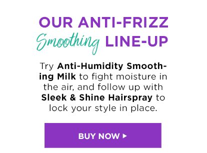 OUR ANTI-FRIZZ Smoothing LINE-UP - Try Anti-Humidity Smoothing Milk to fight moisture in the air, and follow up with Sleek & Shine Hairspray to lock your style in place. - BUY NOW >