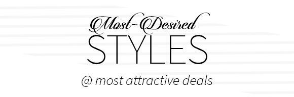 MOST-DESIRED STYLES @ MOST ATTRACTIVE DEALS!