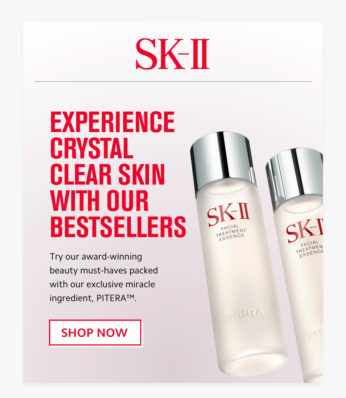EXPERIENCE CRYSTAL CLEAR SKIN WITH OUR BESTSELLERS - SHOP NOW