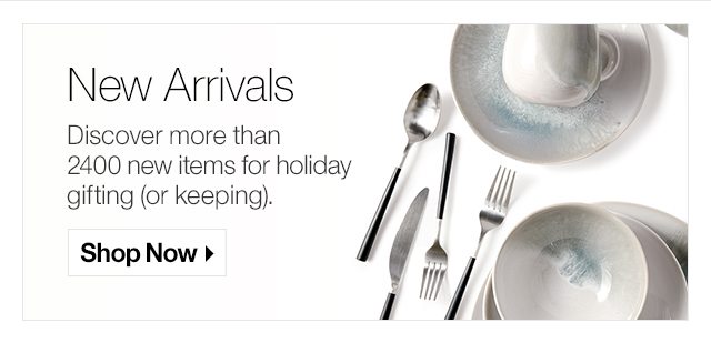 New Arrivals Discover more than 2400 new items for holiday gifting (or keeping). 