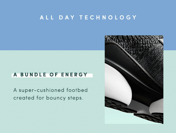 ALL DAY TECHNOLOGY | A BUNDLE OF ENERGY | A super-cushioned footbed created for bouncy steps.