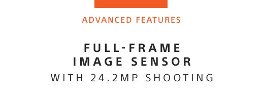 ADVANCED FEATURES | FULL-FRAME IMAGE SENSOR WITH 24.2MP SHOOTING