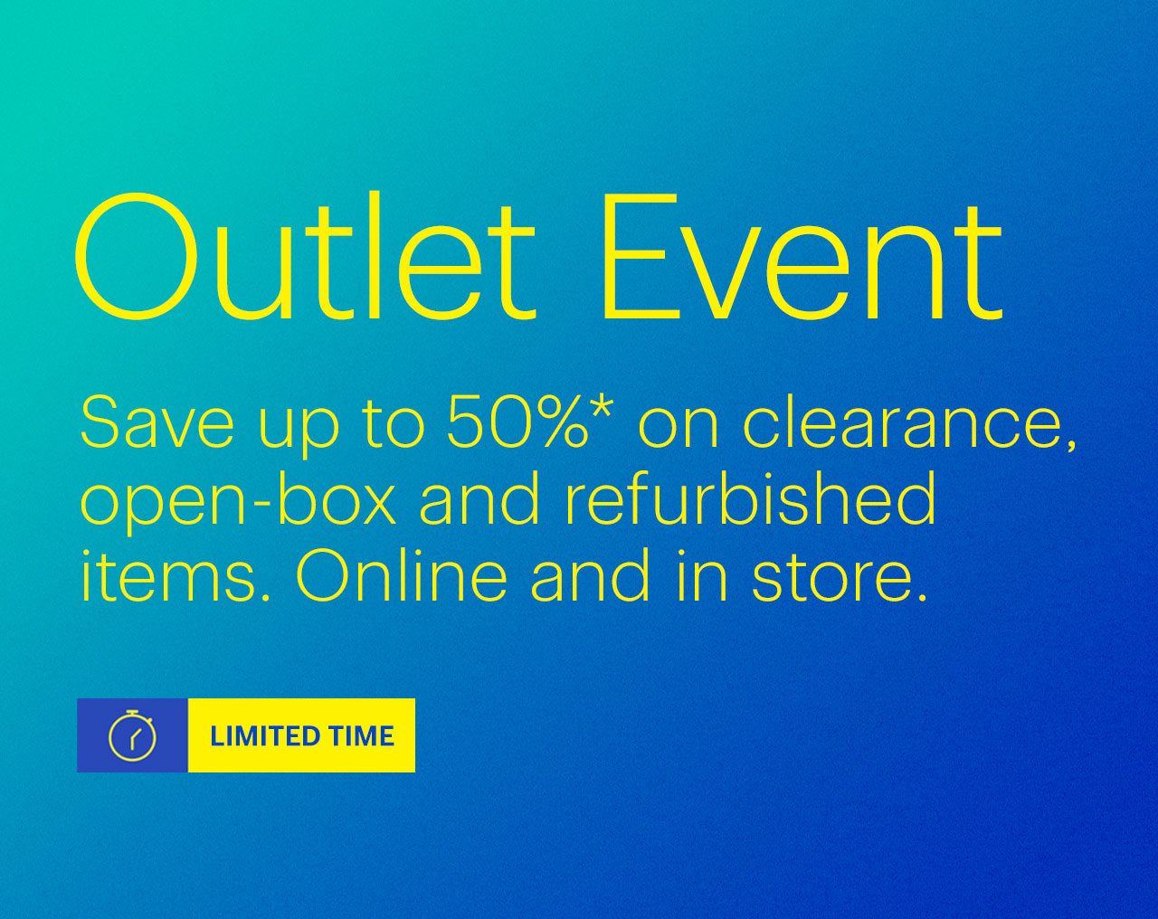 Limited-time Outlet Event. Save up to 50% on clearance, open-box and refurbished items. Online and in store. Reference disclaimer.