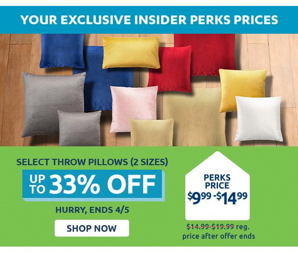 Your exclusive insider perks prices. Select throw pillows (2 sizes) up to 33% off. Perks price $9.99-$14.99, $14.99-$19.99 reg. price after offer ends. Hurry, ends 4/5. Shop now.