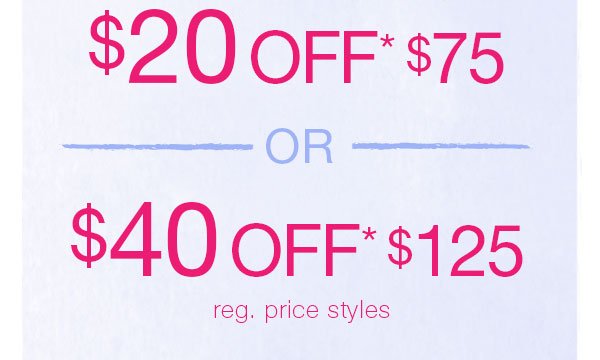 $20 off* $75 or $40 off* $125 reg. price styles