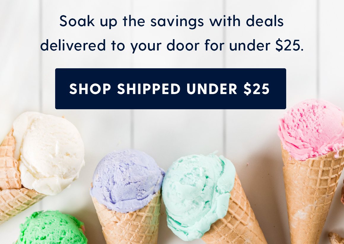 Soak up the savings with deals delivered to your door for under $25. Shop shipped under $25. 