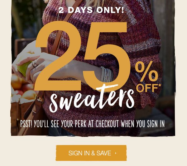 2 days only! 25% off* sweaters. Psst! you'll see your perk at checkout when you sign in. Sign in and save.