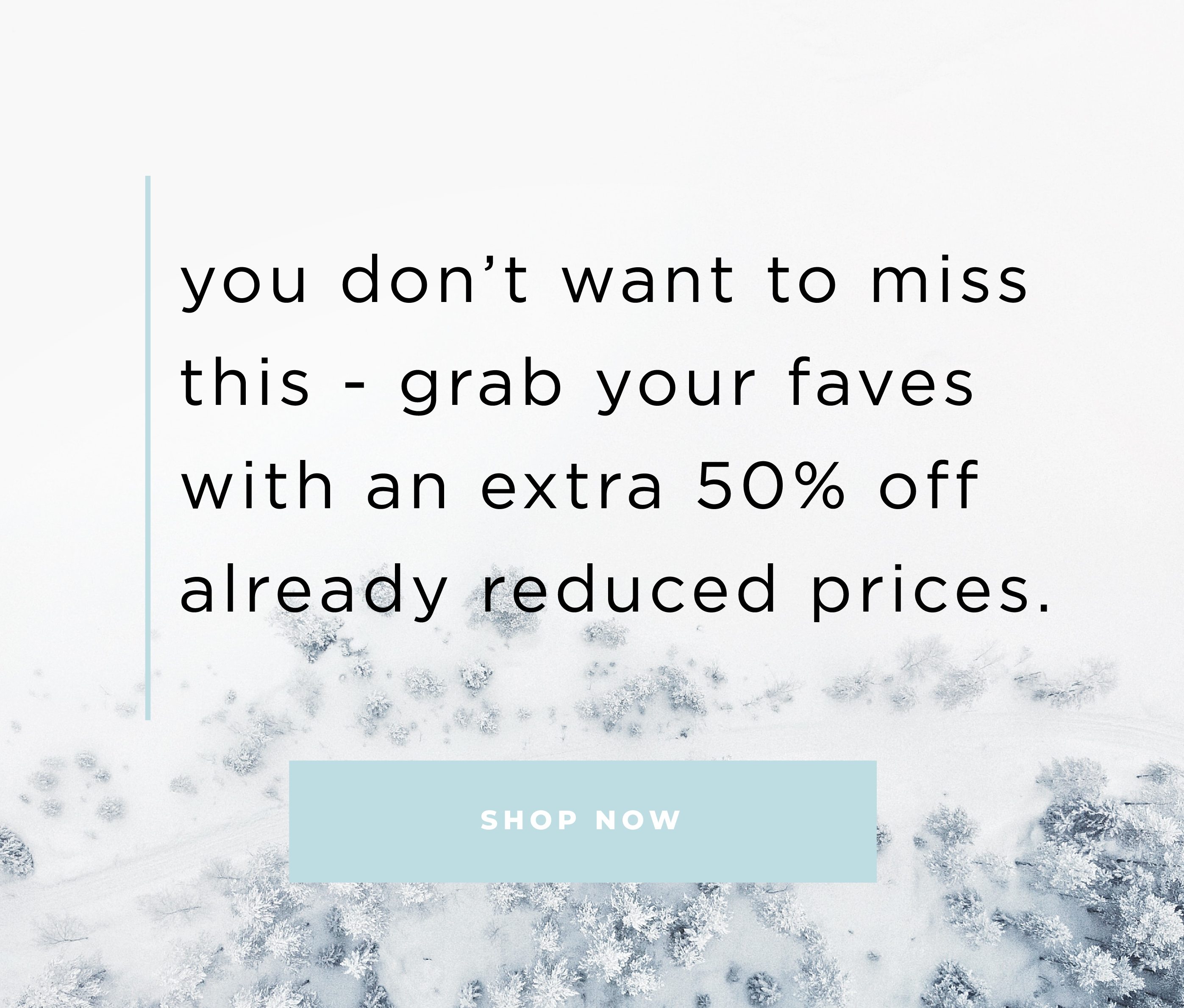 you don't want to miss this - grab your faves with an extra 50% off already reduced prices
