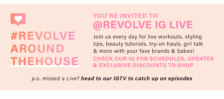 YOU'RE INVITED TO @REVOLVE IG LIVE Join us every day for live workouts, styling tips, beauty tutorials, try-on hauls, girl talk & more with your fave brands & babes! Check our IG for schedules, updates & exclusive discounts to shop p.s. missed a Live? head to our IGTV to catch up on episodes