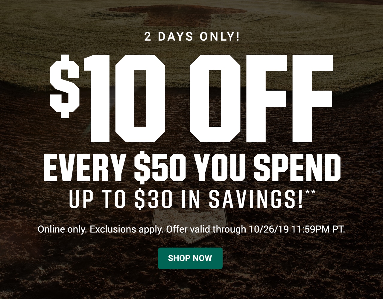 $10 Off Every $50 You Spend! Up to $30 in Savings!** Online only. Exclusions apply. Offer valid through October 26, 2019 11:59PM PT. If after October 26, 2019 11:59PM PT, this deal has ended. but you can still shop! Click here to shop this week's deals. Up to 50% Off. Shop Now.