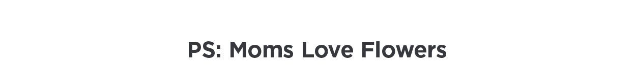 PS: Moms Love Flowers