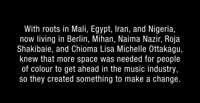 With roots in Mali, Egypt, Iran, and Nigeria, now living in Berlin, Mihan, Naima Nazir, Roja Shakibaie, and Chioma Lisa Michelle Ottakagu, knew that more space was needed for people of colour