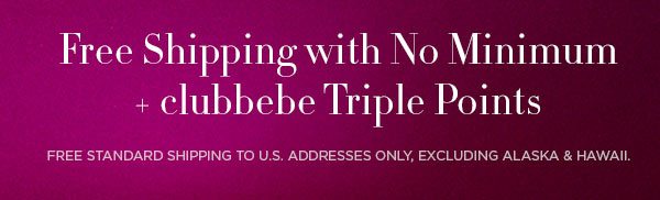 Free Shipping with No Minimum + clubbebe Triple Points FREE STANDARD SHIPPING TO U.S. ADDRESSES ONLY, EXCLUDING ALASKA & HAWAII.