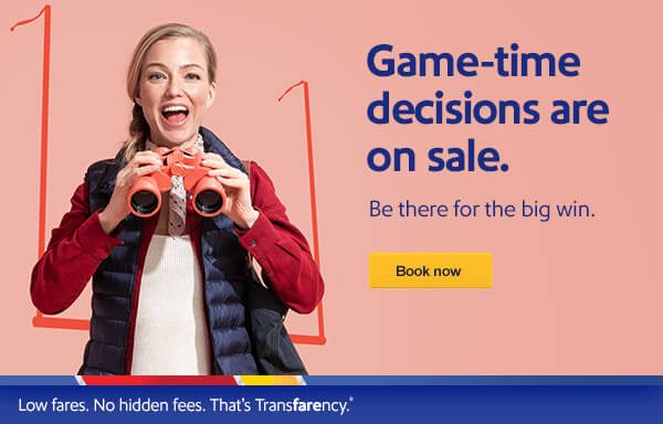 Game-time decisions are on sale. Be there for the big win. [Book now] Low fares. No hidden fees. That's Transfarency.®