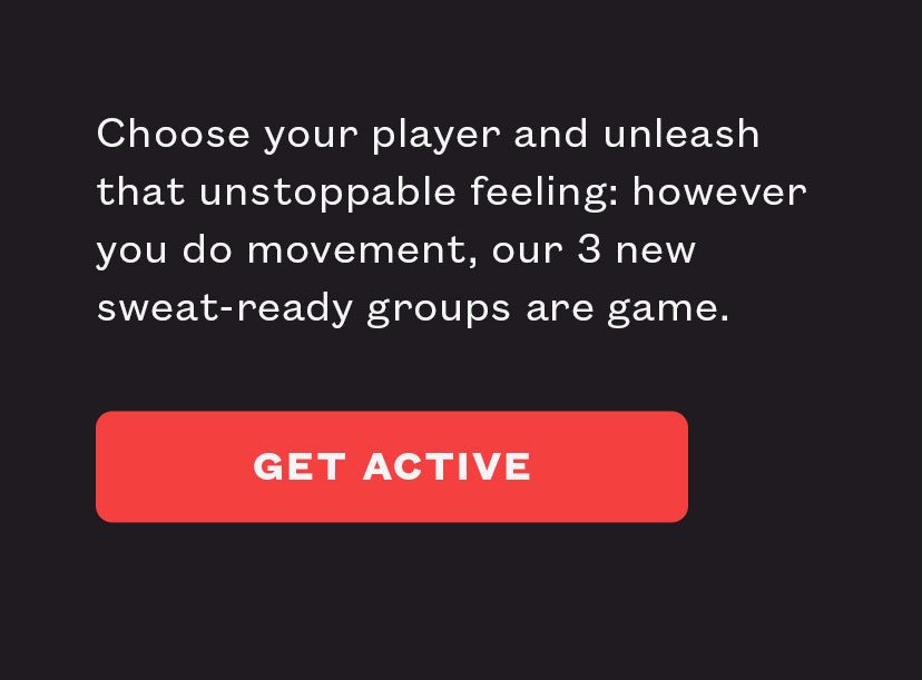 Choose your player and unleash that unstoppable feeling: however you do movement, our 3 new sweat-ready groups are game.
