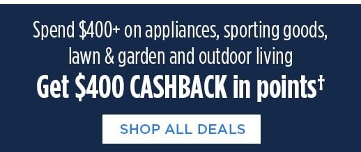 Spend $400+ on appliances, sporting goods, lawn & garden and outdoor living Get $400 CASHBACK in points† | SHOP ALL DEALS