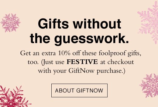 Gifts without the guesswork. Get an extra 10% off these foolproof gifts, too. (Just use FESTIVE at checkout with your GiftNow purchase.) ABOUT GIFT NOW