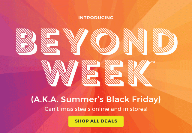 introducing beyond week.(A.K.A. summer's black friday) can't miss steals online and in stores! shop all deals.