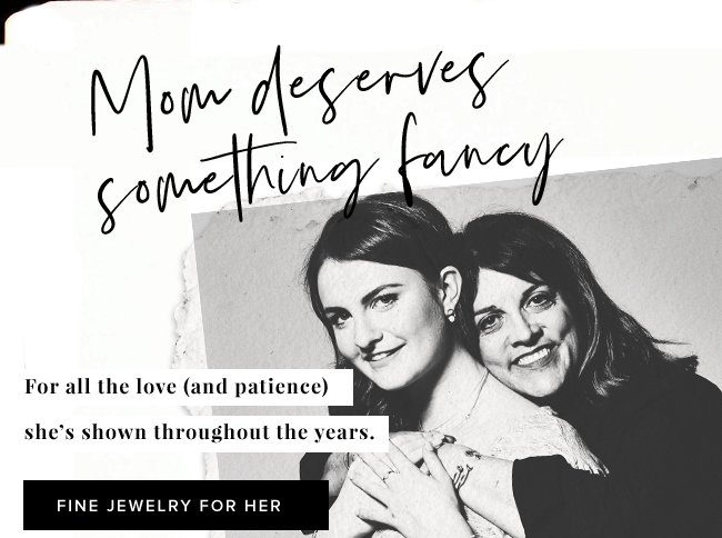 Give mom something fancy this Mother’s Day, like new styles from our fine jewelry collection.