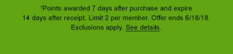  Points awarded 7 days after purchase and expire 14 days after receipt. Limit 2 per member. Offer ends 6/18/18. Exclusions apply. See details.