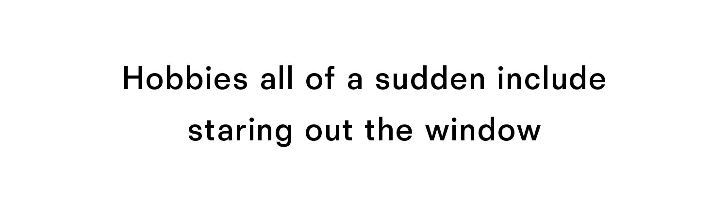 Hobbies all of a sudden include staring out the window