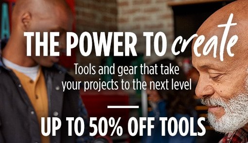 THE POWER TO create | Tools and gear that take your projects to the next level | UP TO 50% OFF TOOLS