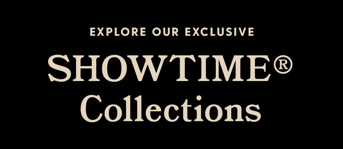 Explore our Exclusive SHOWTIME®️ Collections