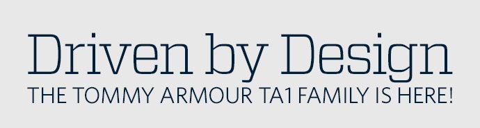 DRIVEN BY DESIGN | THE TOMMY ARMOUR TA1 FAMILY IS HERE!