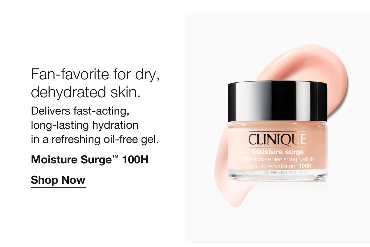 Fan-favorite for dry, dehydrated skin. Delivers fast-acting long-lasting hydration in a refreshing oil-free gel. Moisture Surge TM 100H Shop Now