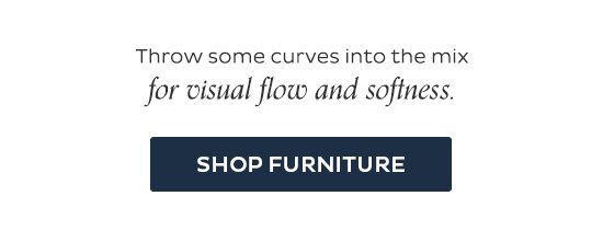 Throw some curves into the mix for visual flow and softness. Shop Furniture