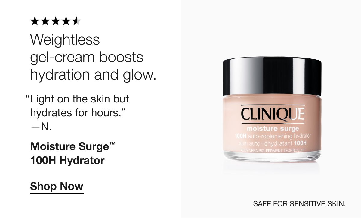 Weightless gel-cream boosts hydration and glow. “Light on the skin but hydrates for hours.” —N. Moisture Surge™ 100H Hydrator Shop Now Safe for sensitive skin.