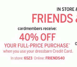 In store & online Friends & Family cardmembers receive: 40% off your full-price purchase* when you use your dressbarn Credit Card. In store: 6523 Online: FRIENDS40 or 30% Off your full-price purchase* In store: 5991 Online: FRIENDS