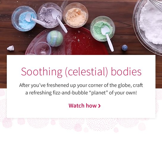 Soothing (celestial) bodies After you’ve freshened up your corner of the globe, craft a refreshing fizz-and-bubble “planet” of your own! Watch how