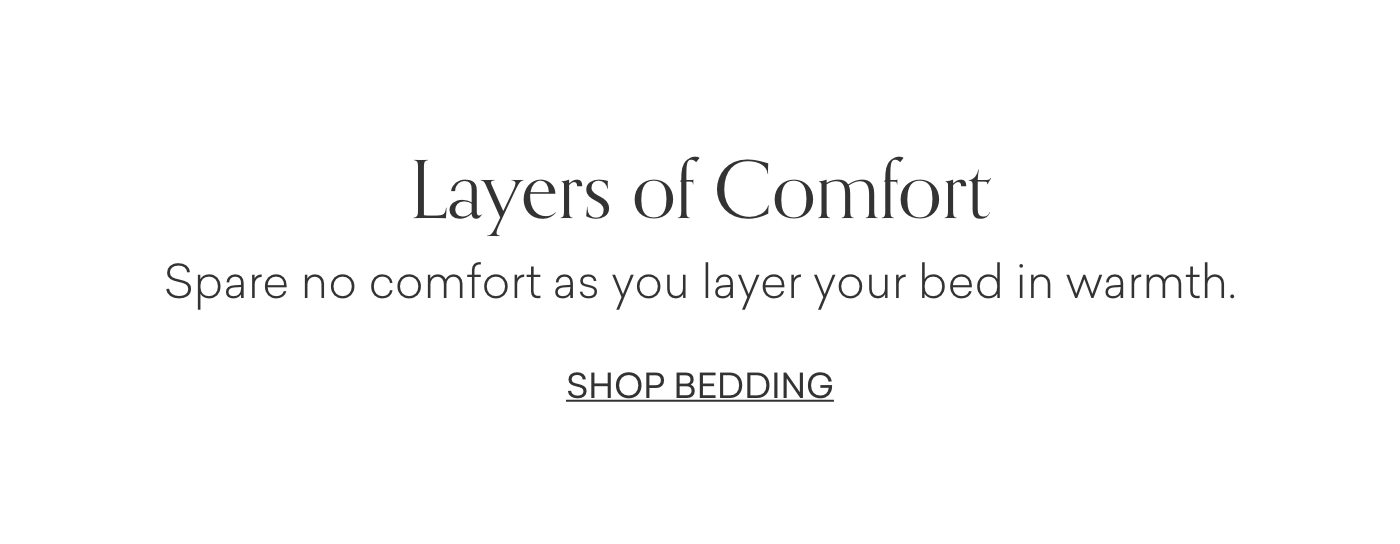 Layers of Comfort. Spare no comfort as you layer your bed in warmth. Shop Bedding